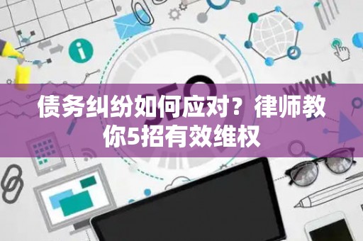 债务纠纷如何应对？律师教你5招有效维权