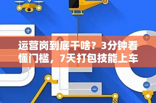 运营岗到底干啥？3分钟看懂门槛，7天打包技能上车！