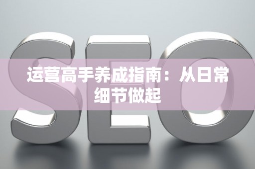 运营高手养成指南：从日常细节做起